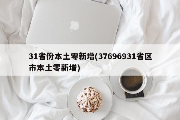 31省份本土零新增(37696931省区市本土零新增)