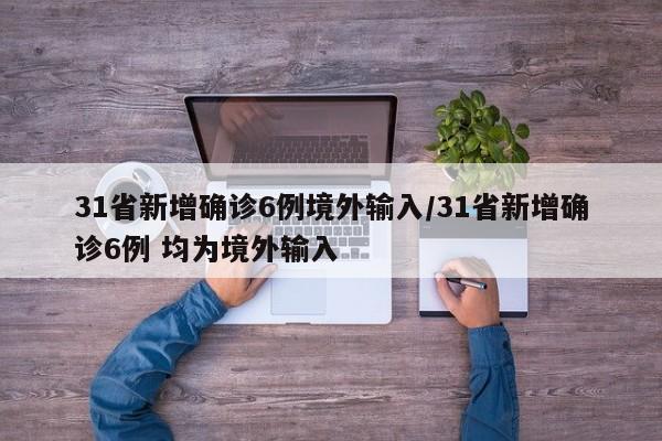 31省新增确诊6例境外输入/31省新增确诊6例 均为境外输入