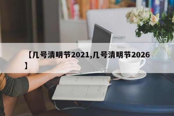 【几号清明节2021,几号清明节2026】