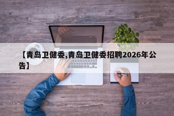 【青岛卫健委,青岛卫健委招聘2026年公告】
