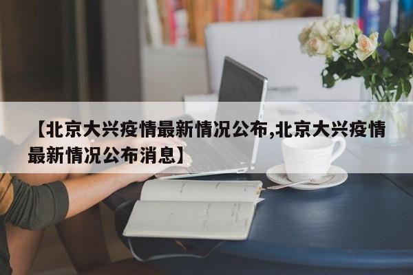 【北京大兴疫情最新情况公布,北京大兴疫情最新情况公布消息】