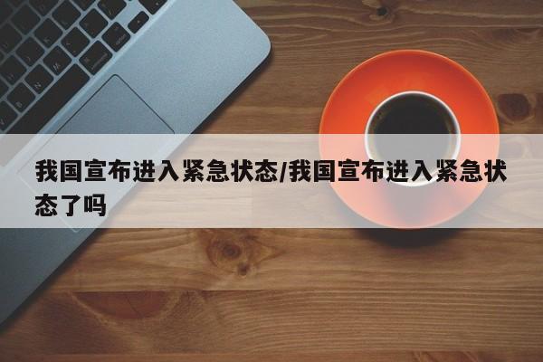 我国宣布进入紧急状态/我国宣布进入紧急状态了吗