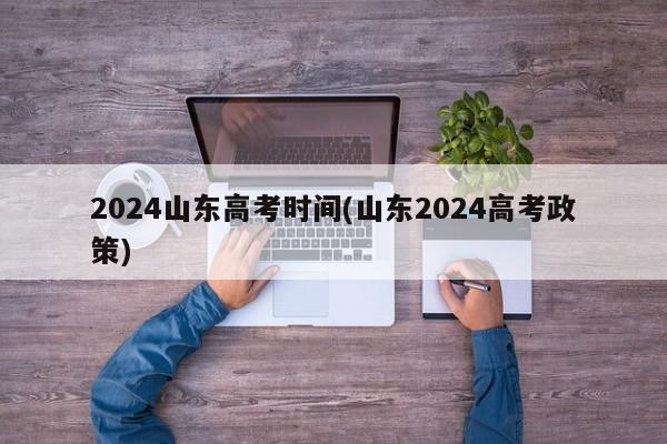 2024山东高考时间(山东2024高考政策)