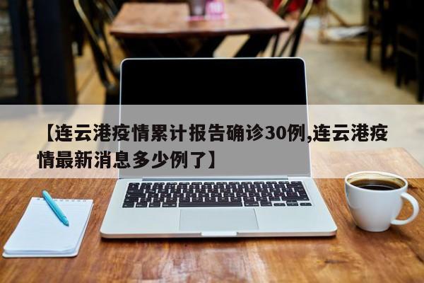 【连云港疫情累计报告确诊30例,连云港疫情最新消息多少例了】