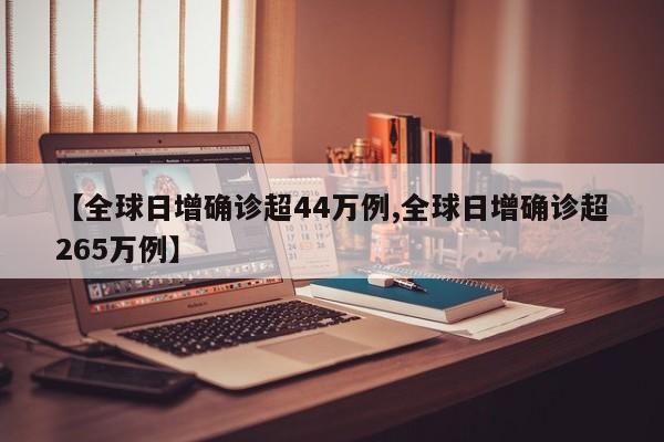 【全球日增确诊超44万例,全球日增确诊超265万例】