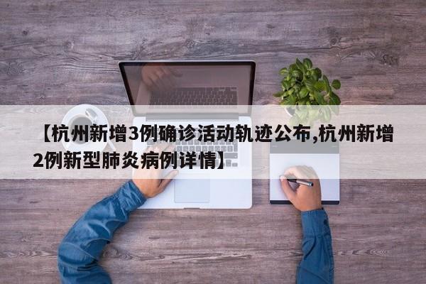 【杭州新增3例确诊活动轨迹公布,杭州新增2例新型肺炎病例详情】