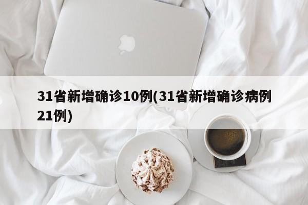 31省新增确诊10例(31省新增确诊病例21例)