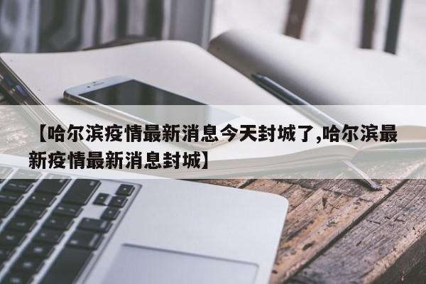 【哈尔滨疫情最新消息今天封城了,哈尔滨最新疫情最新消息封城】