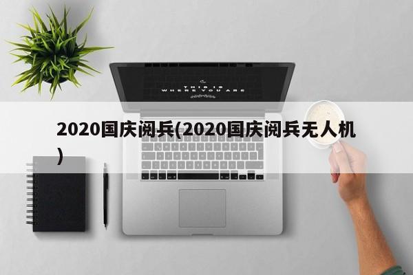 2020国庆阅兵(2020国庆阅兵无人机)