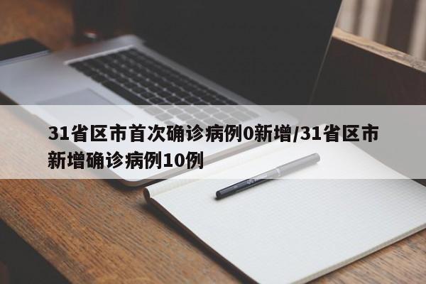 31省区市首次确诊病例0新增/31省区市新增确诊病例10例