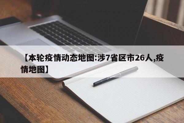 【本轮疫情动态地图:涉7省区市26人,疫情地图】
