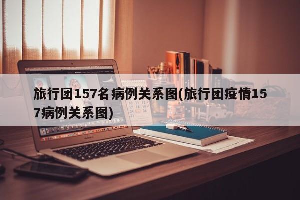 旅行团157名病例关系图(旅行团疫情157病例关系图)