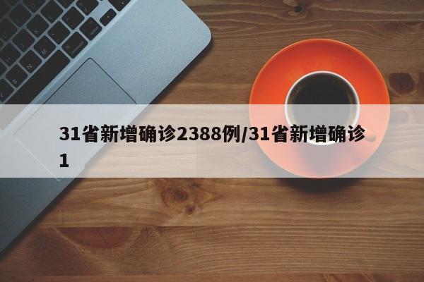31省新增确诊2388例/31省新增确诊1