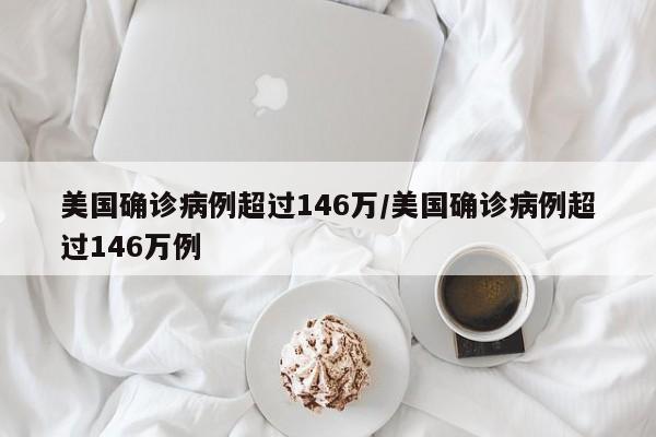 美国确诊病例超过146万/美国确诊病例超过146万例