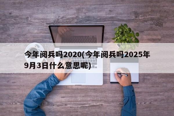 今年阅兵吗2020(今年阅兵吗2025年9月3日什么意思呢)