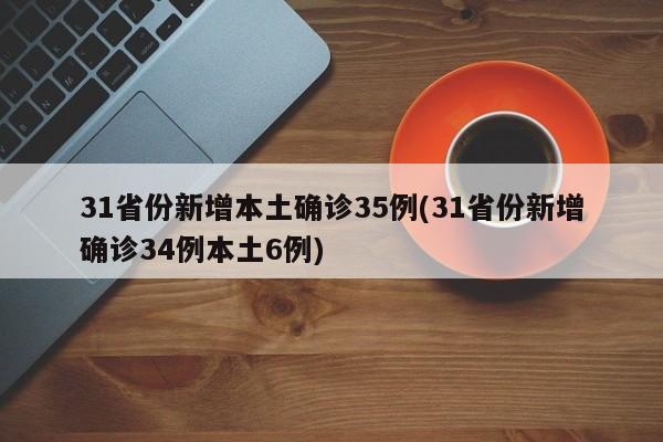 31省份新增本土确诊35例(31省份新增确诊34例本土6例)