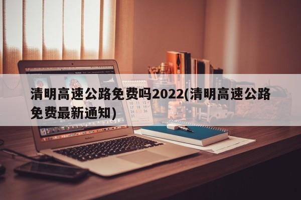 清明高速公路免费吗2022(清明高速公路免费最新通知)