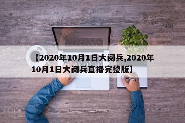 【2020年10月1日大阅兵,2020年10月1日大阅兵直播完整版】