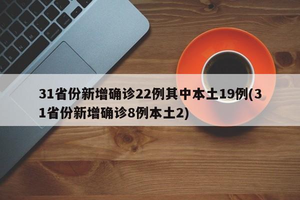 31省份新增确诊22例其中本土19例(31省份新增确诊8例本土2)