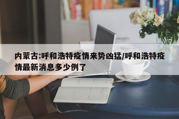 内蒙古:呼和浩特疫情来势凶猛/呼和浩特疫情最新消息多少例了