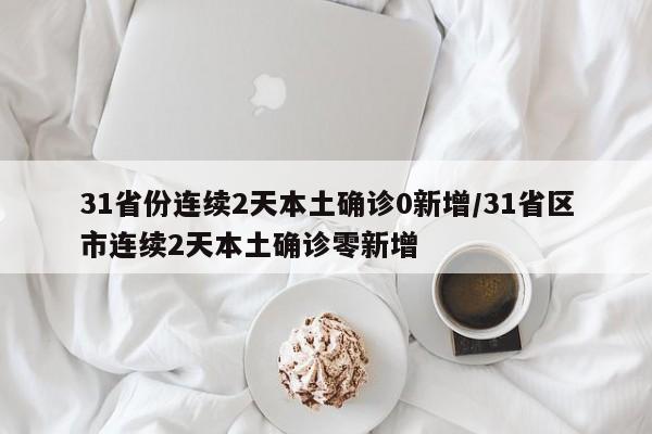31省份连续2天本土确诊0新增/31省区市连续2天本土确诊零新增