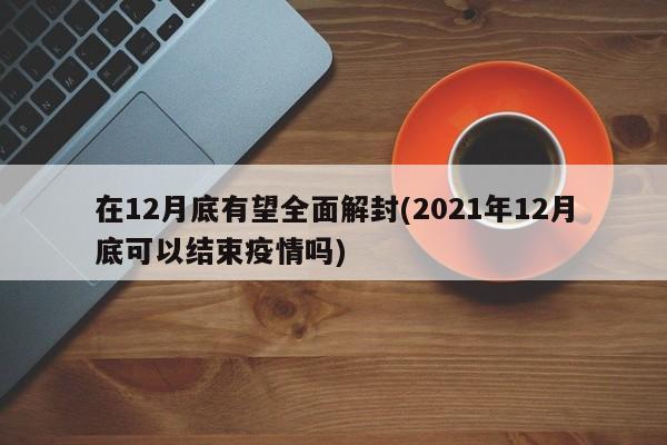 在12月底有望全面解封(2021年12月底可以结束疫情吗)