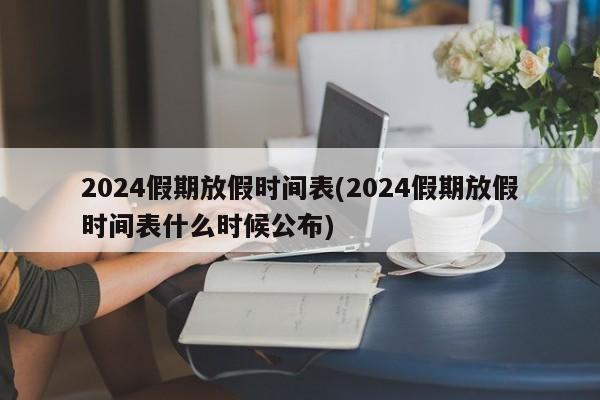 2024假期放假时间表(2024假期放假时间表什么时候公布)