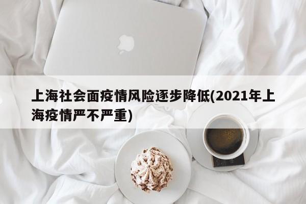 上海社会面疫情风险逐步降低(2021年上海疫情严不严重)