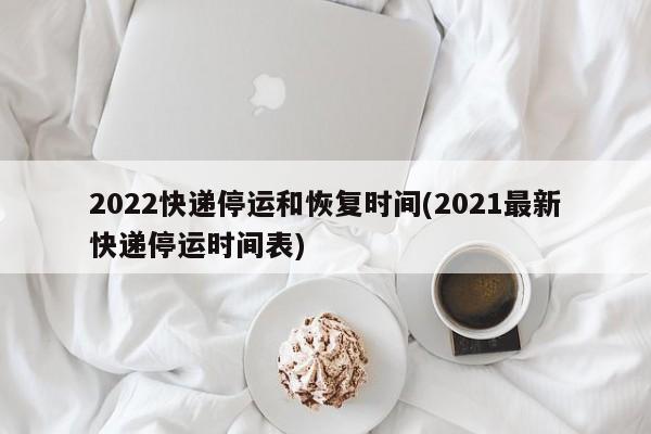 2022快递停运和恢复时间(2021最新快递停运时间表)
