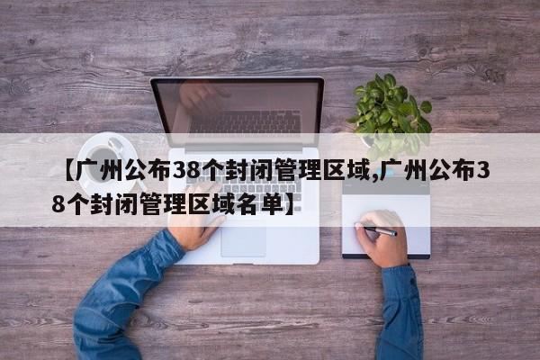 【广州公布38个封闭管理区域,广州公布38个封闭管理区域名单】