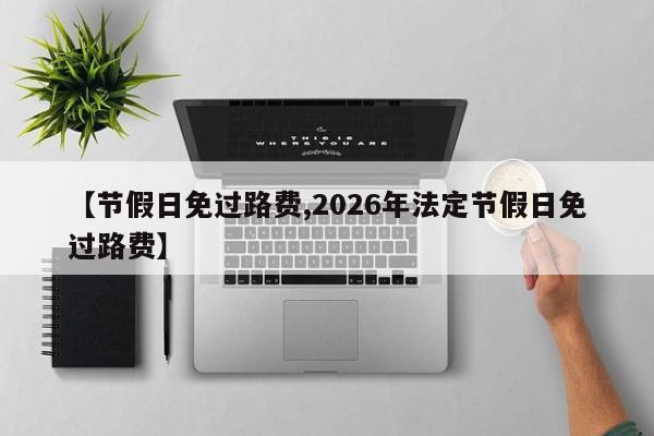 【节假日免过路费,2026年法定节假日免过路费】