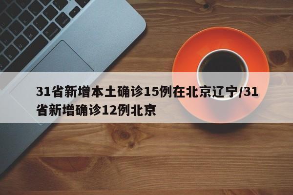 31省新增本土确诊15例在北京辽宁/31省新增确诊12例北京