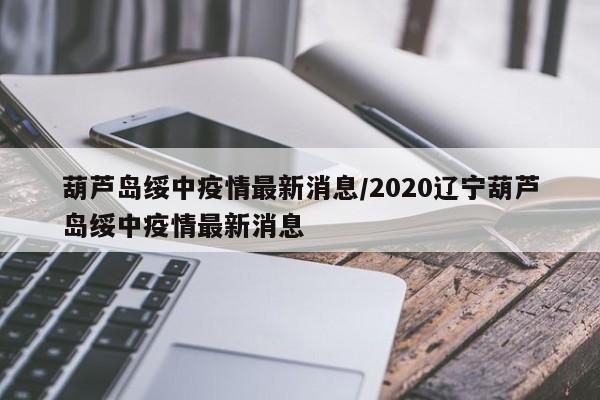 葫芦岛绥中疫情最新消息/2020辽宁葫芦岛绥中疫情最新消息