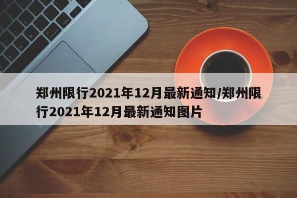郑州限行2021年12月最新通知/郑州限行2021年12月最新通知图片