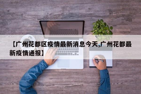 【广州花都区疫情最新消息今天,广州花都最新疫情通报】
