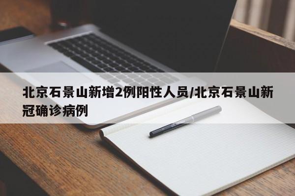 北京石景山新增2例阳性人员/北京石景山新冠确诊病例