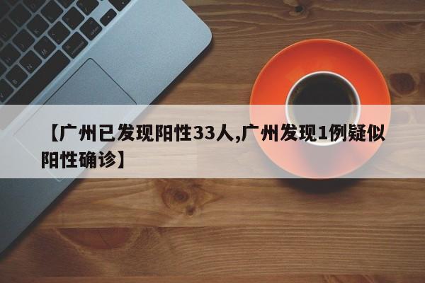 【广州已发现阳性33人,广州发现1例疑似阳性确诊】