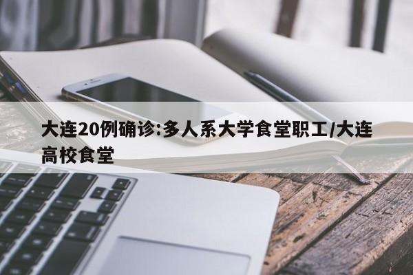 大连20例确诊:多人系大学食堂职工/大连高校食堂