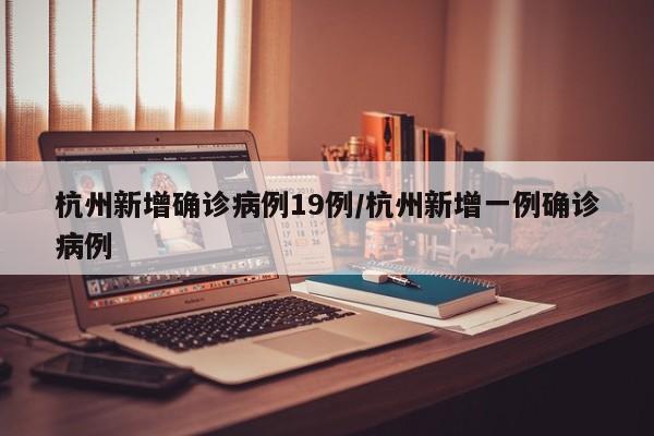 杭州新增确诊病例19例/杭州新增一例确诊病例