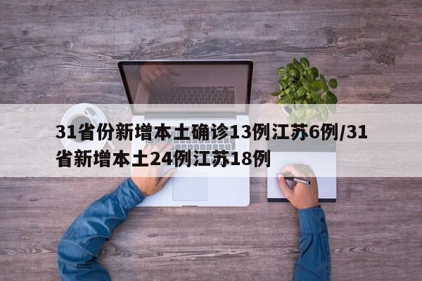 31省份新增本土确诊13例江苏6例/31省新增本土24例江苏18例