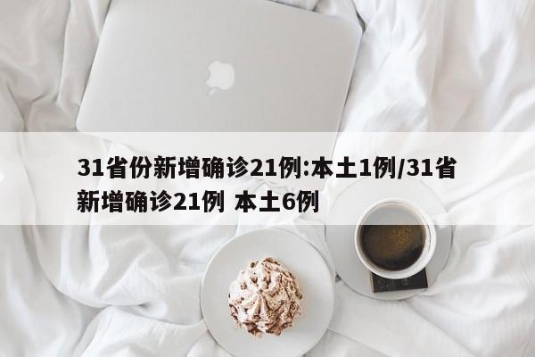 31省份新增确诊21例:本土1例/31省新增确诊21例 本土6例
