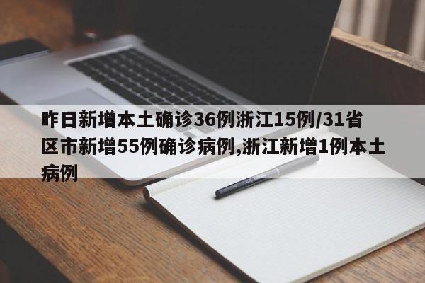 昨日新增本土确诊36例浙江15例/31省区市新增55例确诊病例,浙江新增1例本土病例