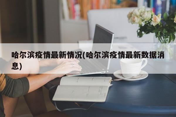 哈尔滨疫情最新情况(哈尔滨疫情最新数据消息)