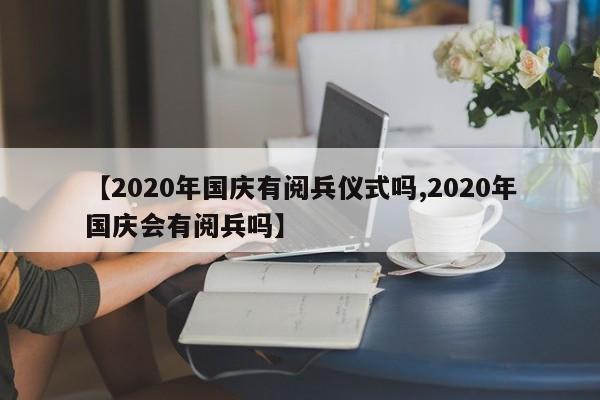 【2020年国庆有阅兵仪式吗,2020年国庆会有阅兵吗】
