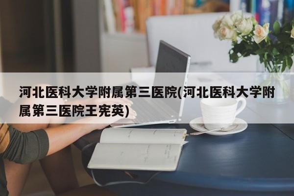 河北医科大学附属第三医院(河北医科大学附属第三医院王宪英)