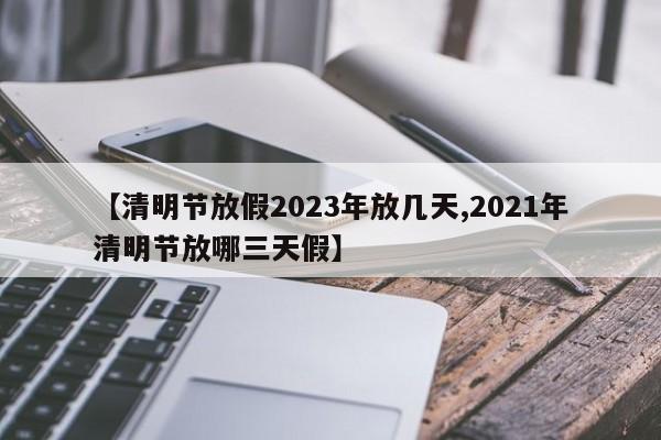【清明节放假2023年放几天,2021年清明节放哪三天假】