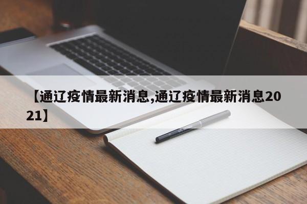 【通辽疫情最新消息,通辽疫情最新消息2021】