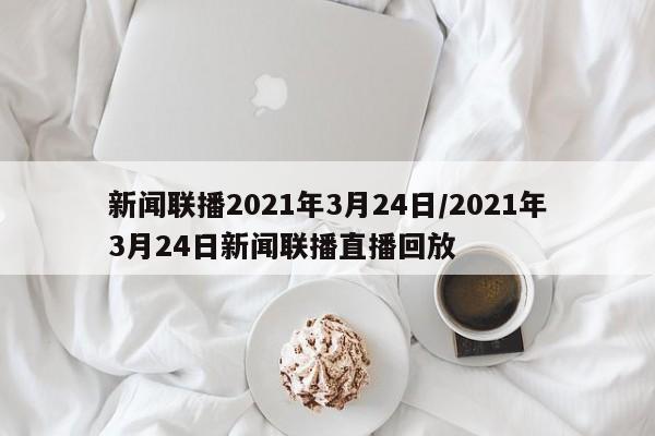 新闻联播2021年3月24日/2021年3月24日新闻联播直播回放