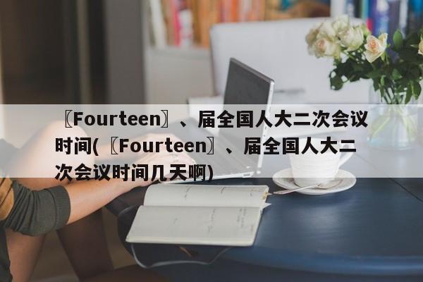 〖Fourteen〗、届全国人大二次会议时间(〖Fourteen〗、届全国人大二次会议时间几天啊)