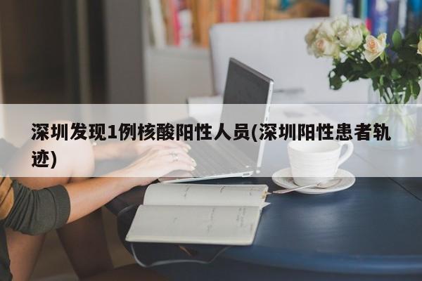 深圳发现1例核酸阳性人员(深圳阳性患者轨迹)
